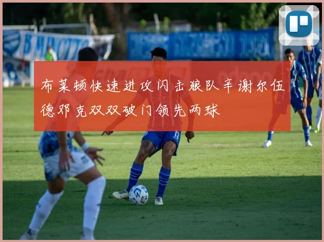 布莱顿快速进攻闪击狼队辛谢尔伍德邓克双双破门领先两球
