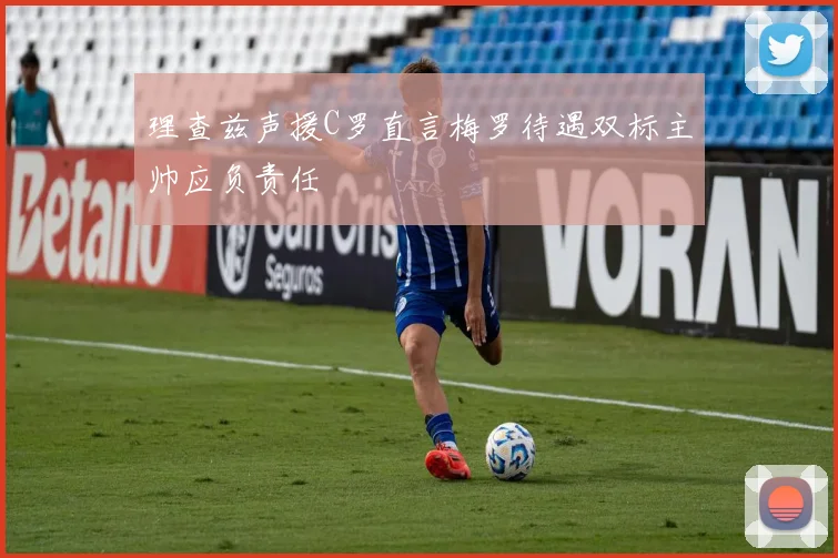 理查兹声援C罗直言梅罗待遇双标主帅应负责任