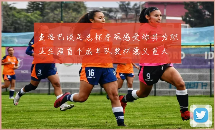 查洛巴谈足总杯夺冠感受称其为职业生涯首个成年队奖杯意义重大