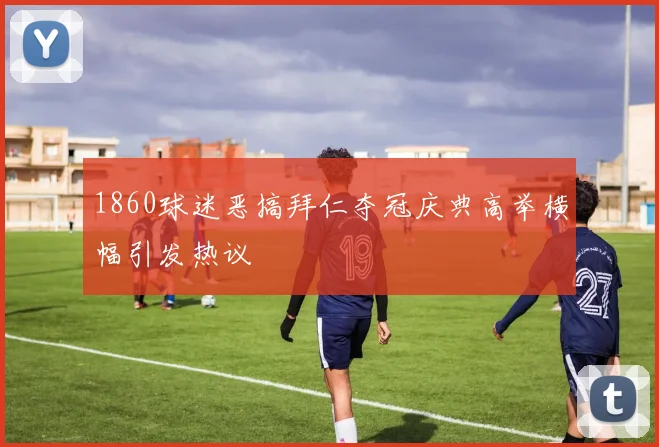 1860球迷恶搞拜仁夺冠庆典高举横幅引发热议