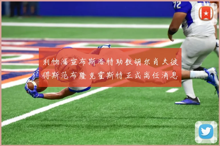 利物浦宣布斯洛特助教胡尔肖夫彼得斯范布隆克霍斯特正式离任消息