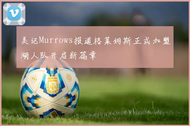 美记Murrows报道格莱姆斯正式加盟湖人队开启新篇章