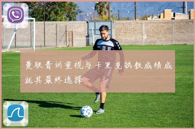 曼联青训重视与卡里克执教成绩成就其最终选择