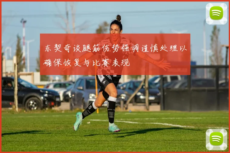 东契奇谈腿筋伤势强调谨慎处理以确保恢复与比赛表现