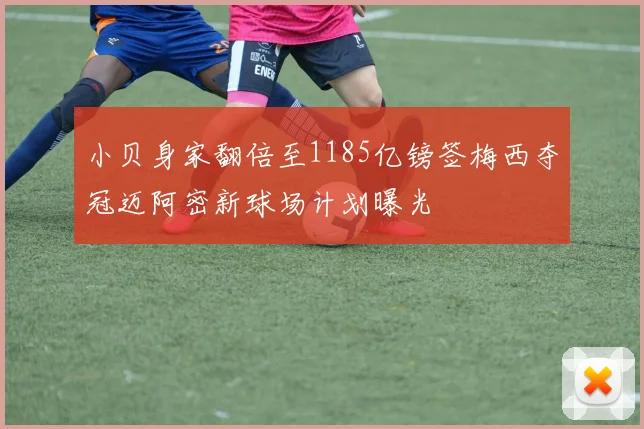 小贝身家翻倍至1185亿镑签梅西夺冠迈阿密新球场计划曝光