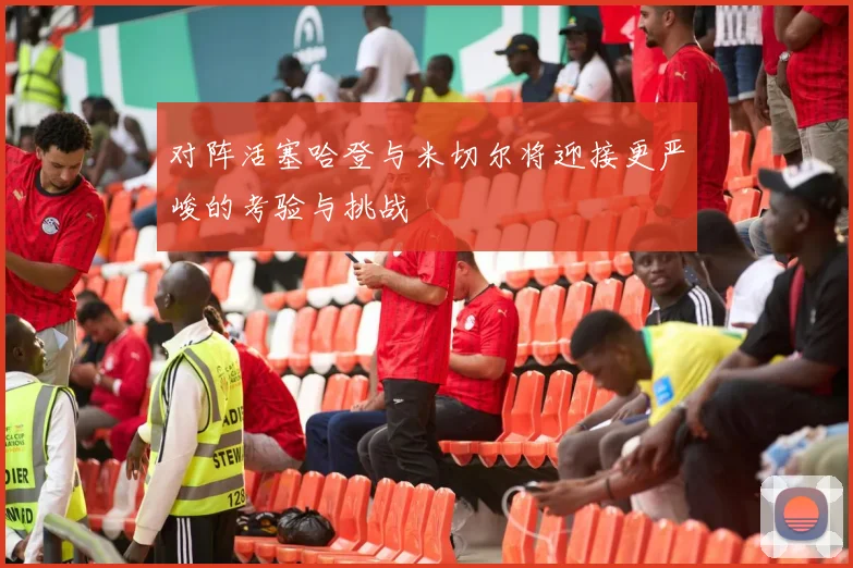 对阵活塞哈登与米切尔将迎接更严峻的考验与挑战