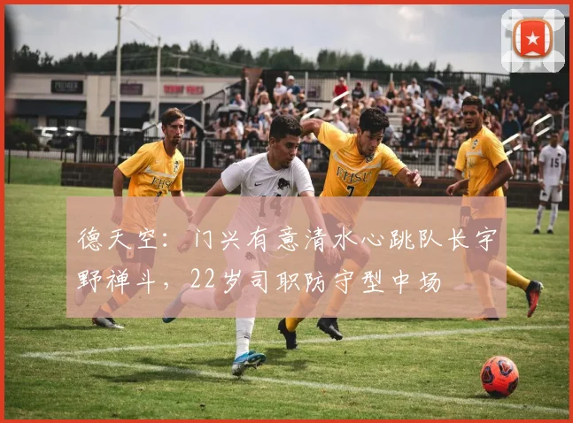 德天空：门兴有意清水心跳队长宇野禅斗，22岁司职防守型中场