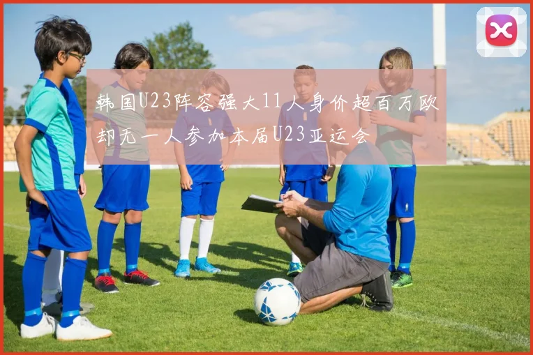 韩国U23阵容强大11人身价超百万欧却无一人参加本届U23亚运会