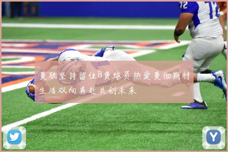 曼联坚持留住B费球员热爱曼彻斯特生活双向奔赴共创未来