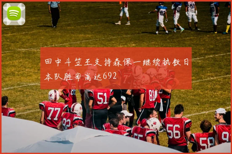 田中斗笠王支持森保一继续执教日本队胜率高达692