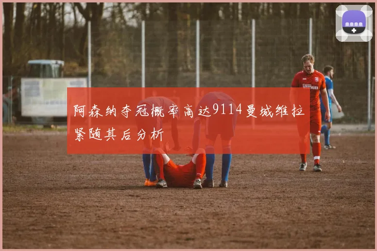 阿森纳夺冠概率高达9114曼城维拉紧随其后分析