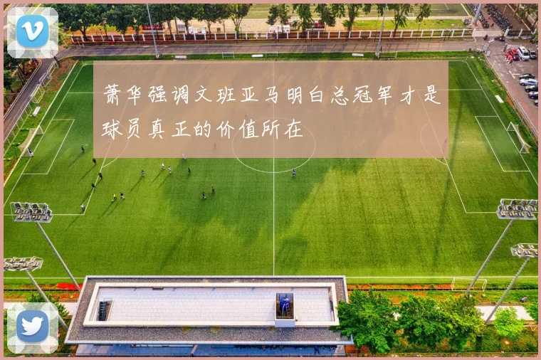 萧华强调文班亚马明白总冠军才是球员真正的价值所在