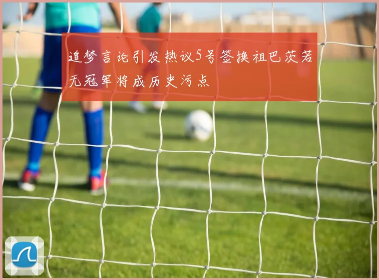 追梦言论引发热议5号签换祖巴茨若无冠军将成历史污点